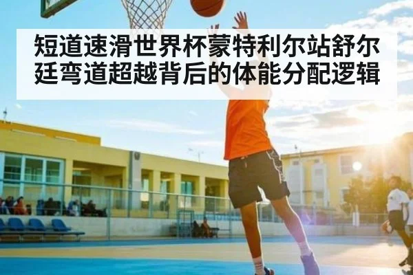 短道速滑世界杯蒙特利尔站舒尔廷弯道超越背后的体能分配逻辑