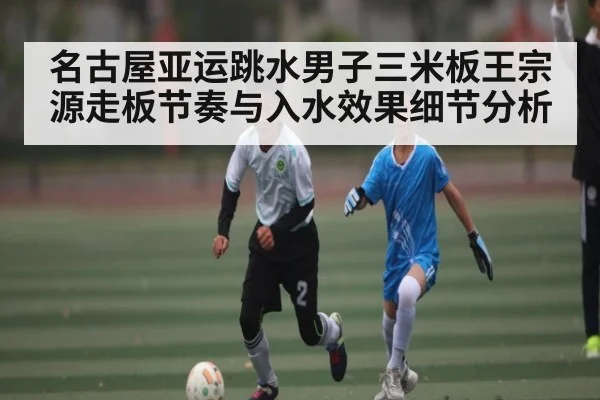 名古屋亚运跳水男子三米板王宗源走板节奏与入水效果细节分析