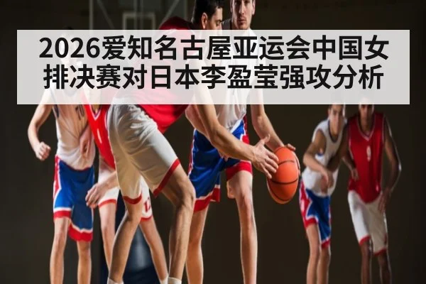 2026爱知名古屋亚运会中国女排决赛对日本李盈莹强攻分析